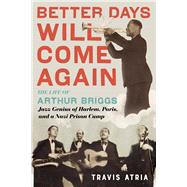 Better Days Will Come Again The Life of Arthur Briggs, Jazz Genius of Harlem, Paris, and a Nazi Prison Camp