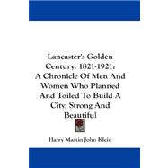 Lancaster's Golden Century, 1821-1921 : A Chronicle of Men and Women Who Planned and Toiled to Build A City, Strong and Beautiful