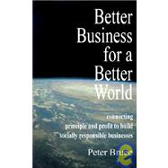 Better Business for a Better World : Connecting Principle and Profit to Build Socially Responsible Businesses