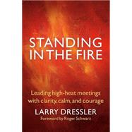 Standing in the Fire : Leading High-Heat Meetings with Calm, Clarity, and Courage