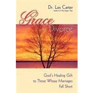 Grace and Divorce God's Healing Gift to Those Whose Marriages Fall Short