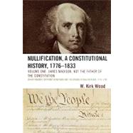 Nullification, A Constitutional History, 1776-1833 James Madison, Not the Father of the Constitution