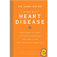 An AARP® Guide: Living with Heart Disease Everything You Need to Know to Safeguard Your Health and Take Control of Your Life