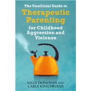 The Unofficial Guide to Therapeutic Parenting for Childhood Aggression and Violence
