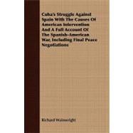 Cuba's Struggle Against Spain With the Causes of American Intervention and a Full Account of the Spanish-american War, Including Final Peace Negotiations