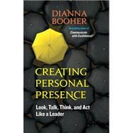 Creating Personal Presence Look, Talk, Think, and Act Like a Leader