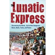 The Lunatic Express: Discovering the World . . . Via Its Most Dangerous Buses, Boats, Trains, and Planes