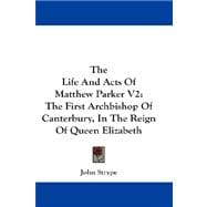 The Life and Acts of Matthew Parker: the First Archbishop of Canterbury, in the Reign of Queen Elizabeth