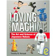 Loving the Machine The Art and Science of Japanese Robots