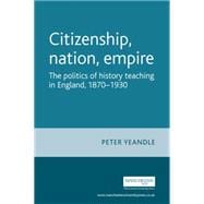 Citizenship, nation, empire The politics of history teaching in England, 1870-1930