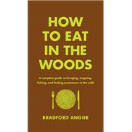 How to Eat in the Woods A Complete Guide to Foraging, Trapping, Fishing, and Finding Sustenance in the Wild