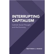 Interrupting Capitalism Catholic Social Thought and the Economy