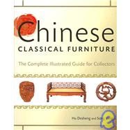 Chinese Classical Furniture : The Complete Illustrated Guide for Collectors