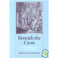 Beneath the Cross Catholics and Huguenots in Sixteenth-Century Paris
