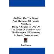 Essay on the Power and Harmony of Prosaic Numbers : Being A Sequel to One on the Power of Numbers and the Principles of Harmony in Poetic Compositio