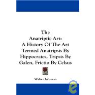 The Anatriptic Art: A History of the Art Termed Anatripsis by Hippocrates, Tripsis by Galen, Frictio by Celsus, Manipulation by Beveridge, and Medical Rubbing
