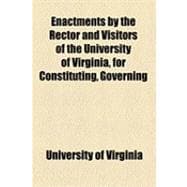 Enactments by the Rector and Visitors of the University of Virginia, for Constituting, Governing & Conducting That Institution: For the Use of the University