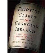 Enjoying Claret in Georgian Ireland A History of Amiable Excess