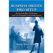 Business Driven PMO Setup Practical Insights, Techniques and Case Examples for Ensuring Success