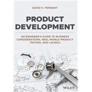 Product Development An Engineer's Guide to Business Considerations, Real-World Product Testing, and Launch