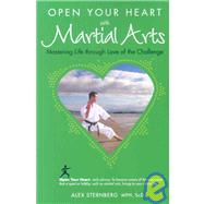 Open Your Heart With Martial Arts: Mastering Life Through Love of the Challenge