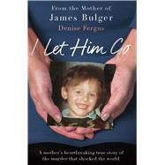 I Let Him Go A Mother's Heartbreaking True Story of the Murder that Shocked the World