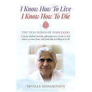 I Know How To Live, I Know How To Die The Teachings of Dadi Janki - A Warm, Radical, and Life-Affirming View of Who We Are, Where We Come From, and What Time is Calling Us to Do