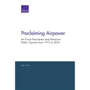 Proclaiming Airpower Air Force Narratives and American Public Opinion from 1917 to 2014
