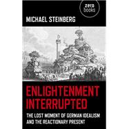 Enlightenment Interrupted The Lost Moment of German Idealism and the Reactionary Present