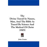 The Divine Travail in Nature, Man, and the Bible As Traced by Science and the Method of Christ