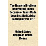 The Financial Problem Confronting Banks Because of Loans Made upon Distilled Spirits: Hearing July 18, 1917