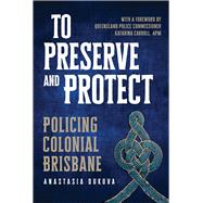 To Preserve and Protect Policing Colonial Brisbane