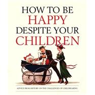 How to Be Happy Despite Your Children: Advice from History on the Challenges of Childrearing