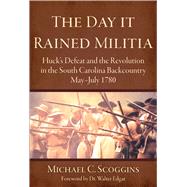 The Day It Rained Militia: Huck's Defeat and the Revolution in the South Carolina Backcountry, May-July 1780