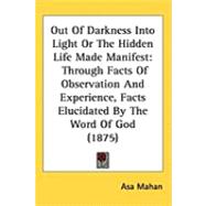 Out of Darkness into Light or the Hidden Life Made Manifest : Through Facts of Observation and Experience, Facts Elucidated by the Word of God (1875)