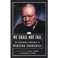 We Shall Not Fail The Leadership Wisdom of Winston Churchill