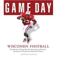 Game Day: Wisconsin Football The Greatest Games, Players, Coaches and Teams in the Glorious Tradition of Badger Football