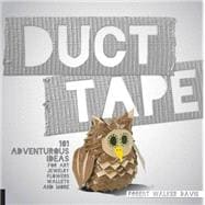 Duct Tape 101 Adventurous Ideas for Art, Jewelry, Flowers, Wallets and More