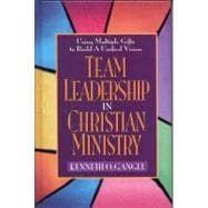 Team Leadership In Christian Ministry Using Multiple Gifts to Build a Unified Vision
