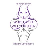 Which Wolf Will You Feed? How to Change Your Life by Changing Your Thoughts