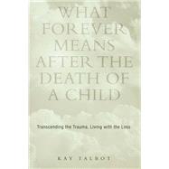 What Forever Means After the Death of a Child: Transcending the Trauma, Living with the Loss