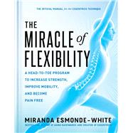 The Miracle of Flexibility A Head-to-Toe Program to Increase Strength, Improve Mobility, and Become Pain Free