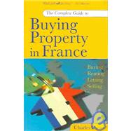 The Complete Guide To Buying A Property In France: Buying, Renting, Letting, Selling