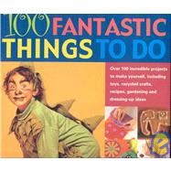 100 Fantastic Things to Do: Over 100 incredible projects to make yourself, including toys, recycled crafts, recipes, gardening and dressing-up ideas
