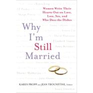 Why I'm Still Married : Women Write Their Hearts Out on Love, Loss, Sex, and Who Does the Dishes