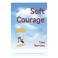 Soft Courage A True-Life Fable: Discovering Wisdom Through Adventure