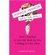 Mirror, Mirror off the Wall : How I Learned to Love My Body by Not Looking at It for a Year