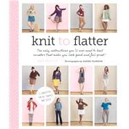 Knit to Flatter The Only Instructions You'll Ever Need to Knit Sweaters that make You Look Good and Feel Great!