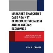 Margaret Thatcher's Case against Democratic Socialism and Keynesian Economics Markets, Monetarism, and British Politics in the 1970s