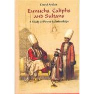 Eunuchs, Caliphs and Sultans : A Study in Power Relationships